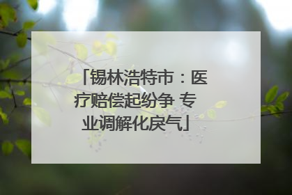 锡林浩特市：医疗赔偿起纷争 专业调解化戾气