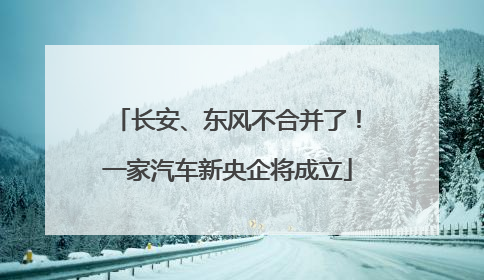长安、东风不合并了！一家汽车新央企将成立