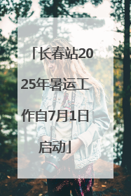 长春站2025年暑运工作自7月1日启动