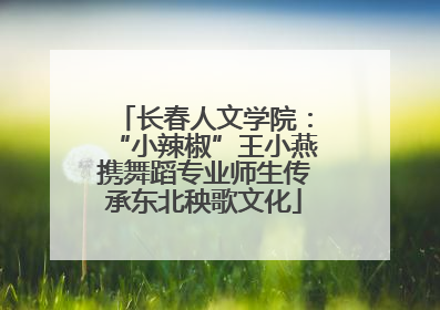 长春人文学院：“小辣椒”王小燕携舞蹈专业师生传承东北秧歌文化