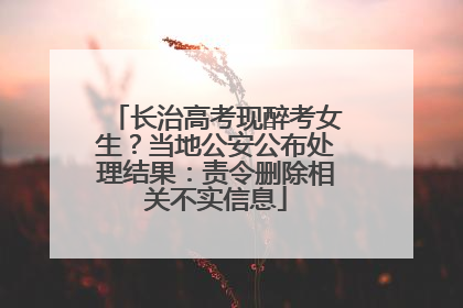 长治高考现醉考女生？当地公安公布处理结果：责令删除相关不实信息