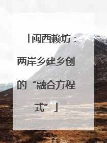 闽西赖坊：两岸乡建乡创的“融合方程式”