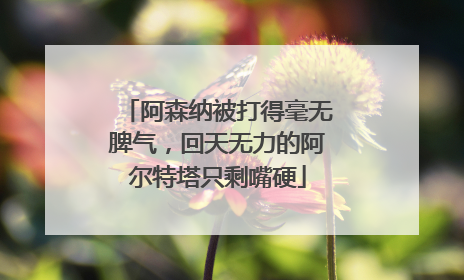 阿森纳被打得毫无脾气，回天无力的阿尔特塔只剩嘴硬