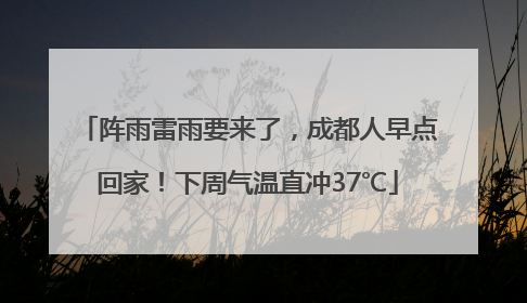 阵雨雷雨要来了，成都人早点回家！下周气温直冲37℃