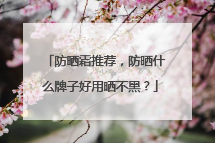 防晒霜推荐，防晒什么牌子好用晒不黑？