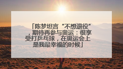 陈梦坦言“不想退役”，期待再参与奥运：很享受打乒乓球，在奥运会上是我最幸福的时候