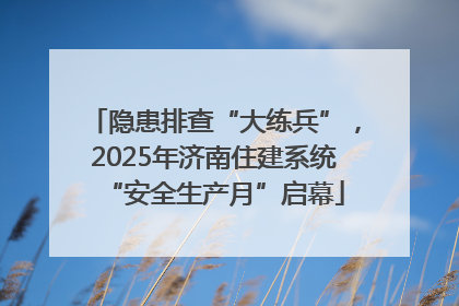 隐患排查“大练兵”，2025年济南住建系统“安全生产月”启幕