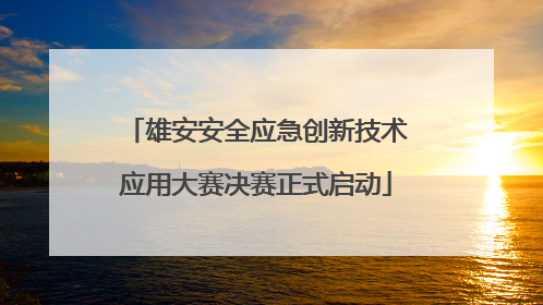 雄安安全应急创新技术应用大赛决赛正式启动