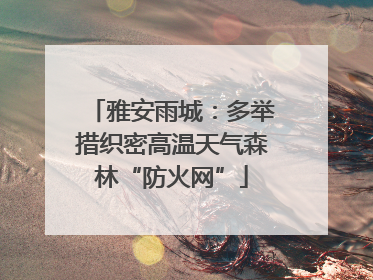 雅安雨城：多举措织密高温天气森林“防火网”