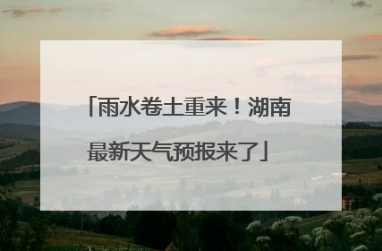 雨水卷土重来！湖南最新天气预报来了