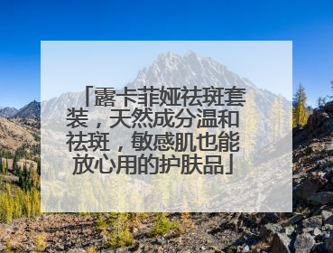 露卡菲娅祛斑套装，天然成分温和祛斑，敏感肌也能放心用的护肤品