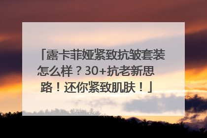 露卡菲娅紧致抗皱套装怎么样？30+抗老新思路！还你紧致肌肤！