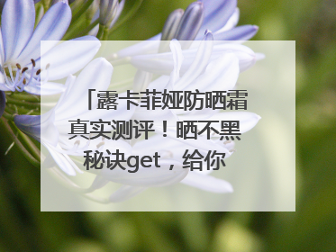 露卡菲娅防晒霜真实测评！晒不黑秘诀get，给你无暇肌肤