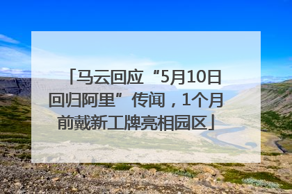 马云回应“5月10日回归阿里”传闻，1个月前戴新工牌亮相园区