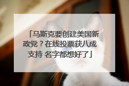 马斯克要创建美国新政党？在线投票获八成支持 名字都想好了