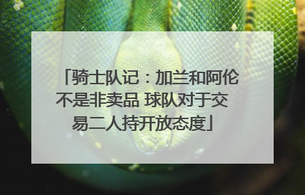 骑士队记：加兰和阿伦不是非卖品 球队对于交易二人持开放态度