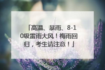 高温、暴雨、8-10级雷雨大风！梅雨回归，考生请注意！
