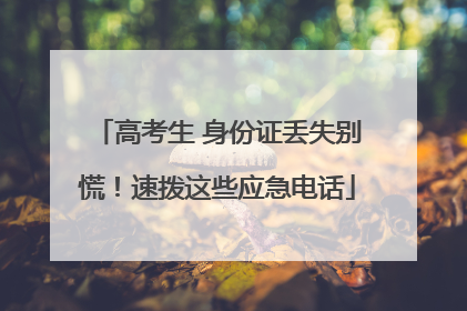 高考生 身份证丢失别慌！速拨这些应急电话