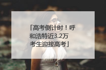 高考倒计时！呼和浩特近3.2万考生迎接高考