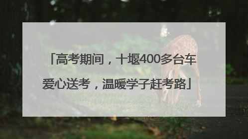 高考期间，十堰400多台车爱心送考，温暖学子赶考路