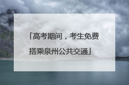 高考期间，考生免费搭乘泉州公共交通