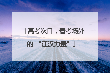 高考次日，看考场外的 “江汉力量”