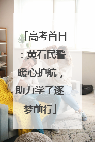 高考首日：黄石民警暖心护航，助力学子逐梦前行