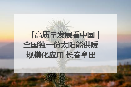 高质量发展看中国｜全国独一份太阳能供暖规模化应用 长春拿出“净月样本”
