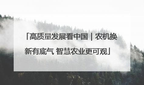 高质量发展看中国｜农机换新有底气 智慧农业更可观