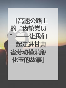 高速公路上的“齿轮党员”——让我们一起走进甘肃省劳动模范殷化玉的故事