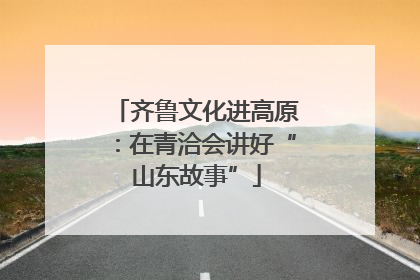 齐鲁文化进高原：在青洽会讲好“山东故事”