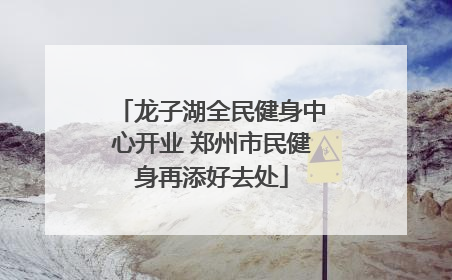 龙子湖全民健身中心开业 郑州市民健身再添好去处