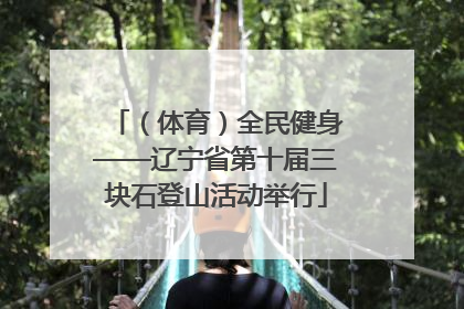 （体育）全民健身——辽宁省第十届三块石登山活动举行