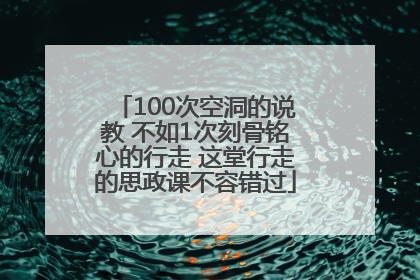 100次空洞的说教 不如1次刻骨铭心的行走 这堂行走的思政课不容错过
