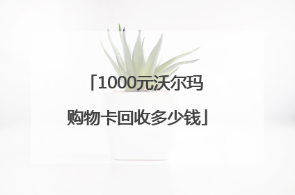 1000元沃尔玛购物卡回收多少钱