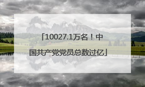 10027.1万名！中国共产党党员总数过亿