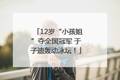 12岁“小孩姐”夺全国冠军 于子迪轰动泳坛！