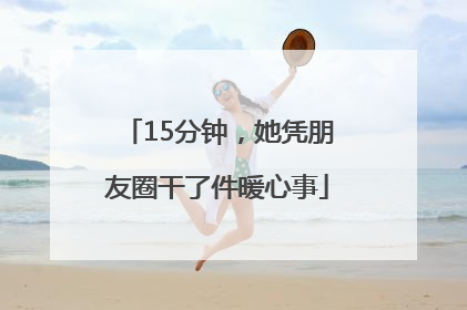 15分钟，她凭朋友圈干了件暖心事