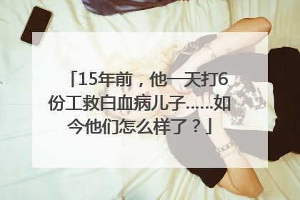 15年前，他一天打6份工救白血病儿子……如今他们怎么样了？