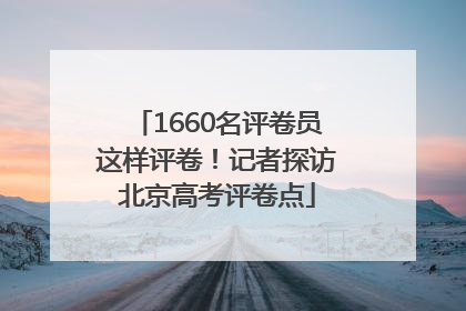 1660名评卷员这样评卷！记者探访北京高考评卷点