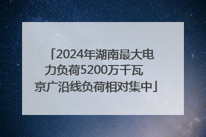 2024年湖南最大电力负荷5200万千瓦 京广沿线负荷相对集中