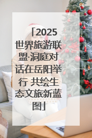 2025世界旅游联盟·洞庭对话在岳阳举行 共绘生态文旅新蓝图