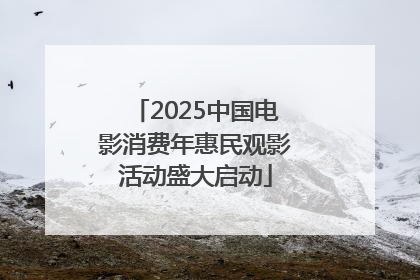 2025中国电影消费年惠民观影活动盛大启动