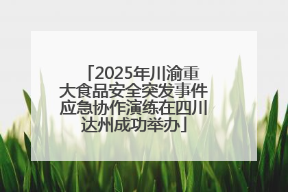 2025年川渝重大食品安全突发事件应急协作演练在四川达州成功举办