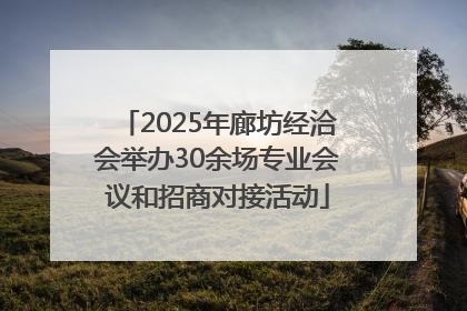 2025年廊坊经洽会举办30余场专业会议和招商对接活动