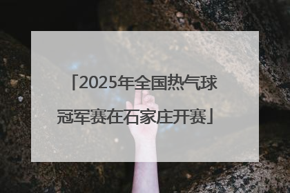 2025年全国热气球冠军赛在石家庄开赛