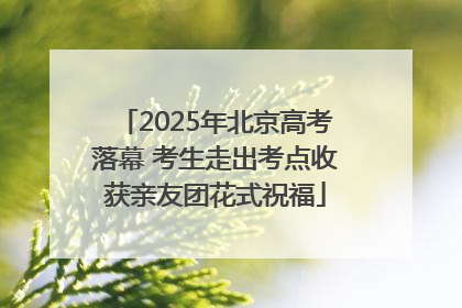 2025年北京高考落幕 考生走出考点收获亲友团花式祝福