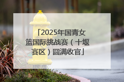 2025年国青女篮国际挑战赛（十堰赛区）圆满收官
