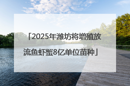 2025年潍坊将增殖放流鱼虾蟹8亿单位苗种