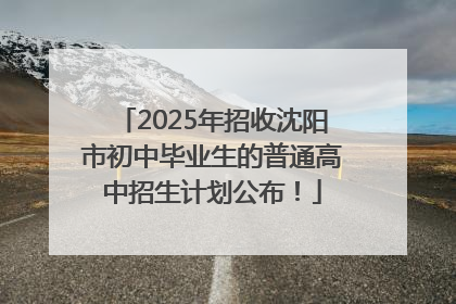 2025年招收沈阳市初中毕业生的普通高中招生计划公布！